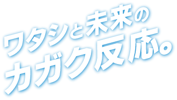 ワタシと未来のカガク反応。